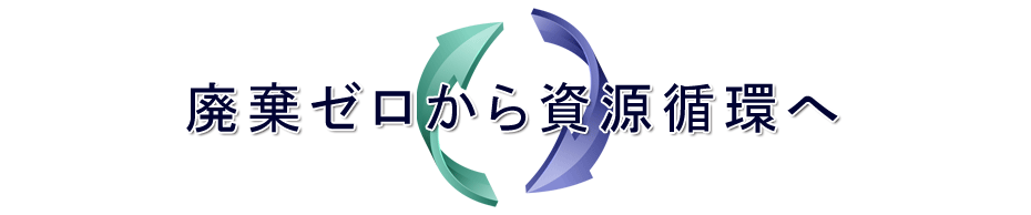 廃棄ゼロから、資源循環へ